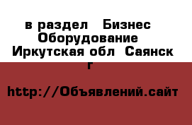  в раздел : Бизнес » Оборудование . Иркутская обл.,Саянск г.